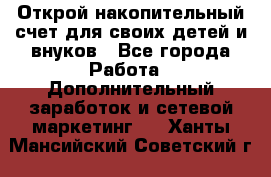 Открой накопительный счет для своих детей и внуков - Все города Работа » Дополнительный заработок и сетевой маркетинг   . Ханты-Мансийский,Советский г.